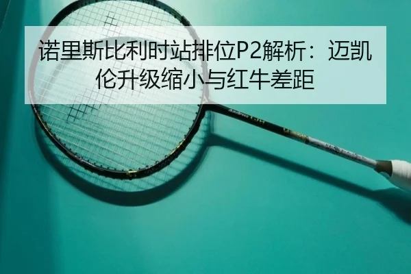 诺里斯比利时站排位P2解析：迈凯伦升级缩小与红牛差距