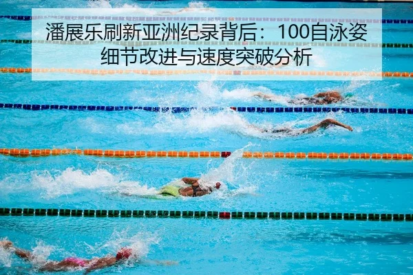 潘展乐刷新亚洲纪录背后：100自泳姿细节改进与速度突破分析